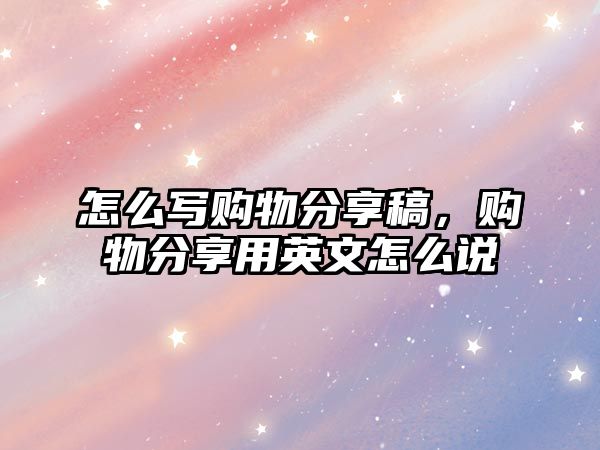 怎么寫購物分享稿，購物分享用英文怎么說