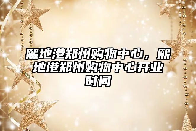 熙地港鄭州購(gòu)物中心，熙地港鄭州購(gòu)物中心開業(yè)時(shí)間