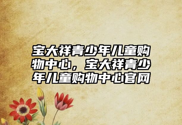 寶大祥青少年兒童購物中心，寶大祥青少年兒童購物中心官網(wǎng)