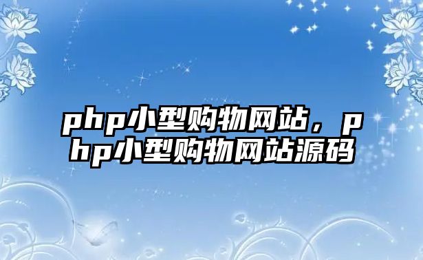 php小型購物網(wǎng)站，php小型購物網(wǎng)站源碼