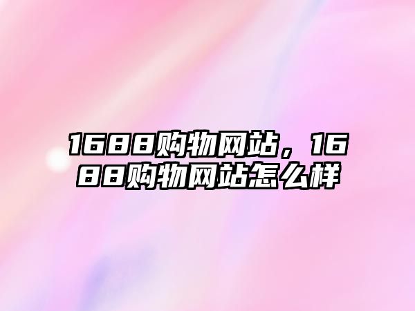 1688購物網(wǎng)站，1688購物網(wǎng)站怎么樣