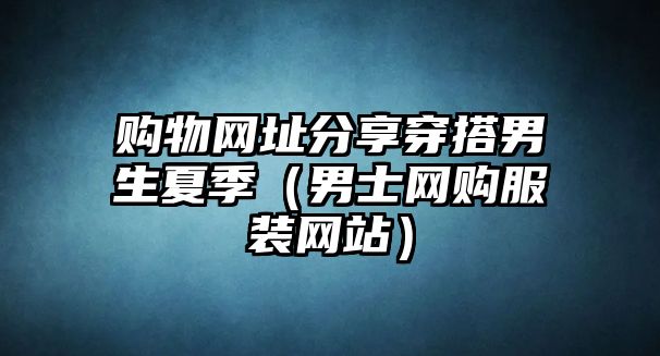 購物網(wǎng)址分享穿搭男生夏季（男士網(wǎng)購服裝網(wǎng)站）