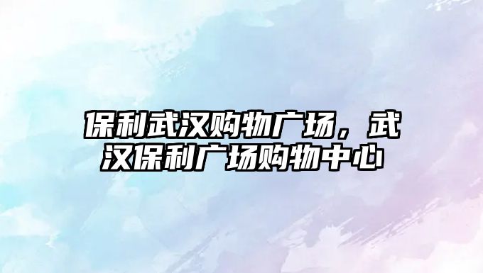 保利武漢購物廣場，武漢保利廣場購物中心