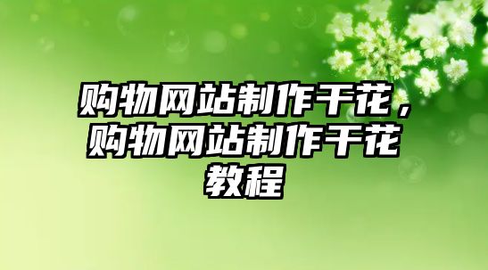 購(gòu)物網(wǎng)站制作干花，購(gòu)物網(wǎng)站制作干花教程