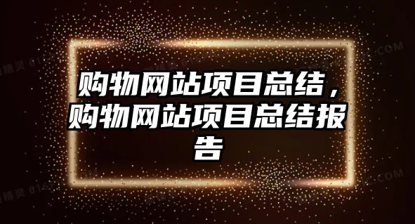 購物網(wǎng)站項目總結(jié)，購物網(wǎng)站項目總結(jié)報告