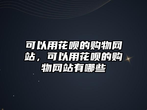 可以用花唄的購物網(wǎng)站，可以用花唄的購物網(wǎng)站有哪些