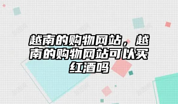 越南的購(gòu)物網(wǎng)站，越南的購(gòu)物網(wǎng)站可以買紅酒嗎