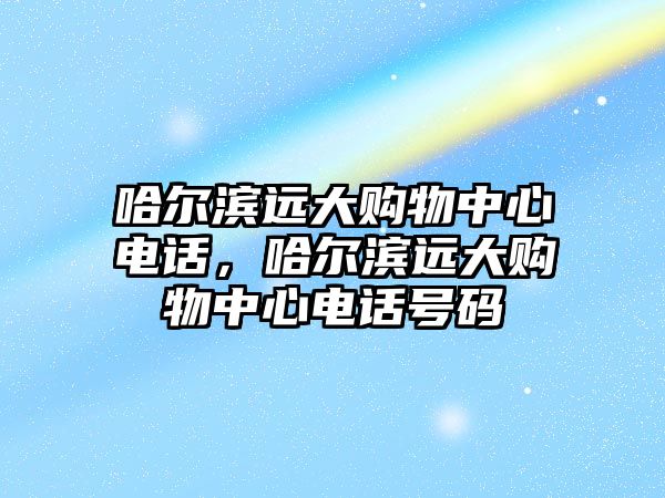 哈爾濱遠大購物中心電話，哈爾濱遠大購物中心電話號碼