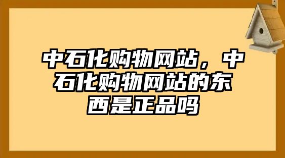 中石化購物網(wǎng)站，中石化購物網(wǎng)站的東西是正品嗎