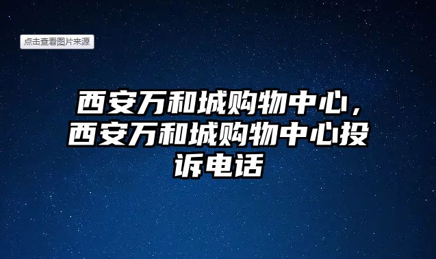 西安萬和城購物中心，西安萬和城購物中心投訴電話