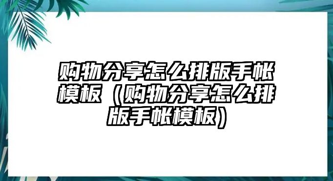 購物分享怎么排版手帳模板（購物分享怎么排版手帳模板）