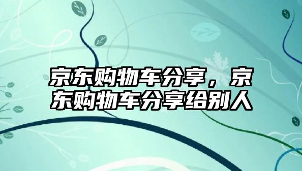 京東購物車分享，京東購物車分享給別人