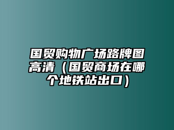 國貿(mào)購物廣場路牌圖高清（國貿(mào)商場在哪個(gè)地鐵站出口）