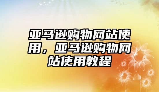 亞馬遜購物網(wǎng)站使用，亞馬遜購物網(wǎng)站使用教程