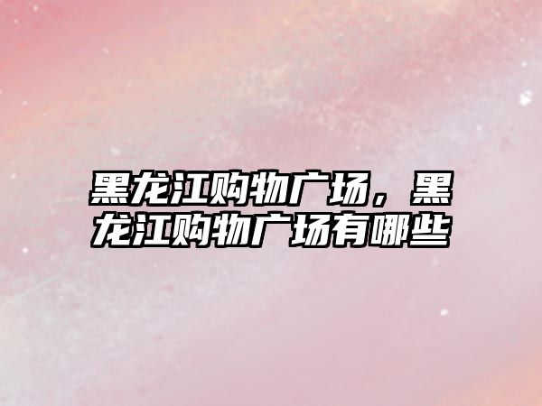 黑龍江購物廣場，黑龍江購物廣場有哪些