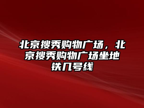 北京搜秀購物廣場，北京搜秀購物廣場坐地鐵幾號線