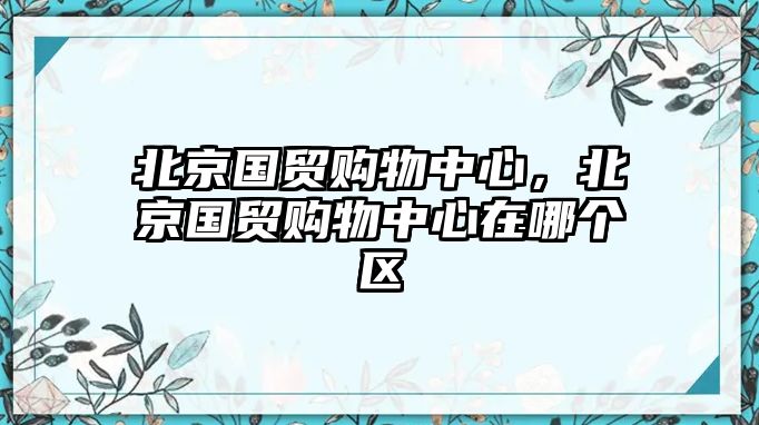 北京國(guó)貿(mào)購(gòu)物中心，北京國(guó)貿(mào)購(gòu)物中心在哪個(gè)區(qū)