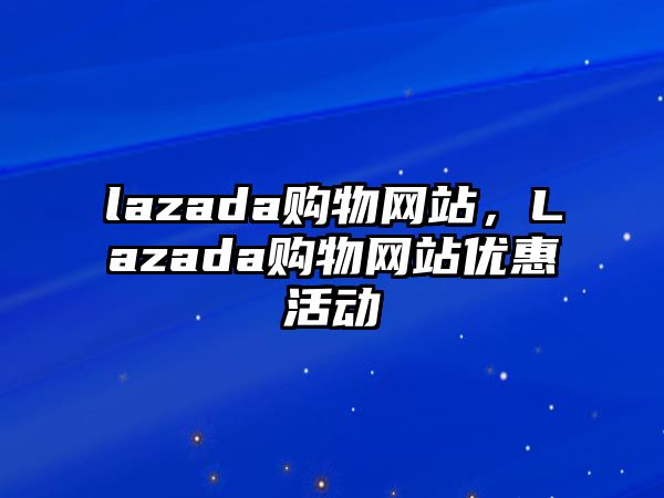 lazada購物網(wǎng)站，Lazada購物網(wǎng)站優(yōu)惠活動