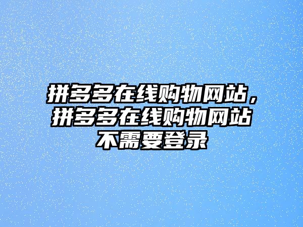 拼多多在線購(gòu)物網(wǎng)站，拼多多在線購(gòu)物網(wǎng)站不需要登錄