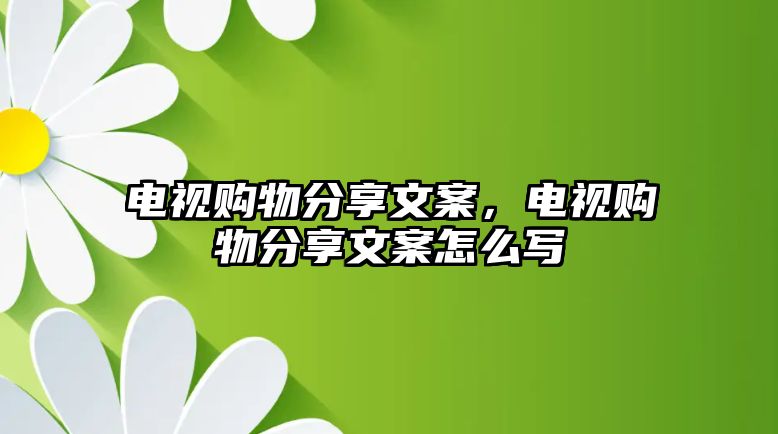 電視購(gòu)物分享文案，電視購(gòu)物分享文案怎么寫(xiě)