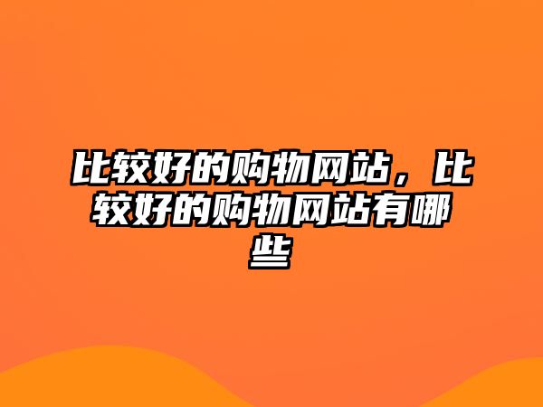 比較好的購物網(wǎng)站，比較好的購物網(wǎng)站有哪些