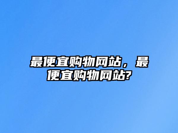 最便宜購物網(wǎng)站，最便宜購物網(wǎng)站?