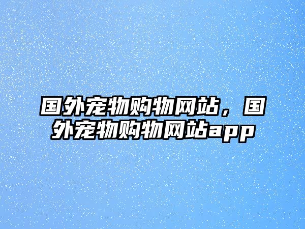 國外寵物購物網(wǎng)站，國外寵物購物網(wǎng)站app