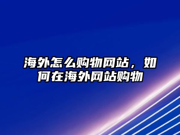 海外怎么購(gòu)物網(wǎng)站，如何在海外網(wǎng)站購(gòu)物