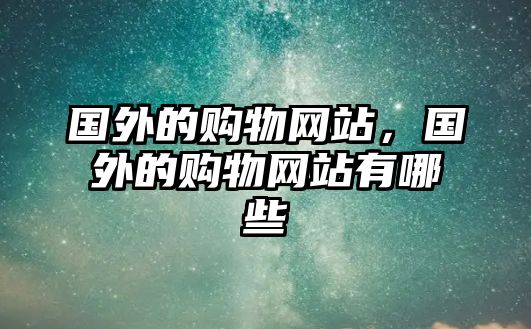 國(guó)外的購(gòu)物網(wǎng)站，國(guó)外的購(gòu)物網(wǎng)站有哪些