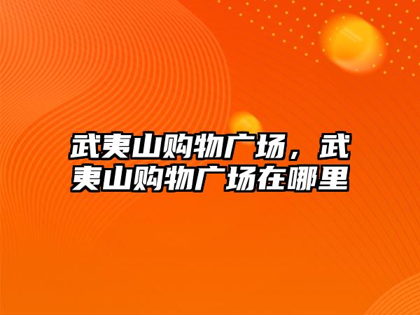 武夷山購物廣場，武夷山購物廣場在哪里