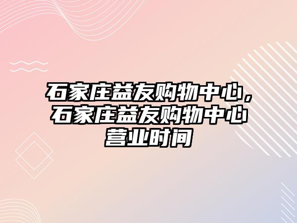 石家莊益友購物中心，石家莊益友購物中心營業(yè)時間