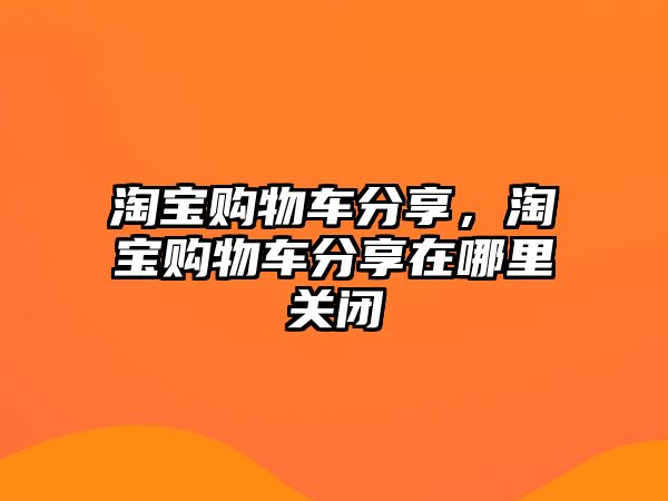 淘寶購物車分享，淘寶購物車分享在哪里關(guān)閉