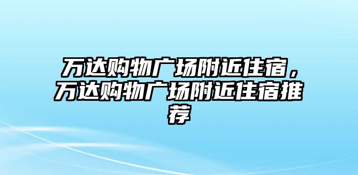 萬達(dá)購物廣場(chǎng)附近住宿，萬達(dá)購物廣場(chǎng)附近住宿推薦