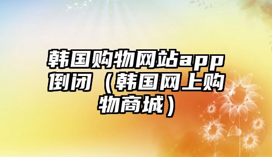 韓國(guó)購(gòu)物網(wǎng)站app倒閉（韓國(guó)網(wǎng)上購(gòu)物商城）