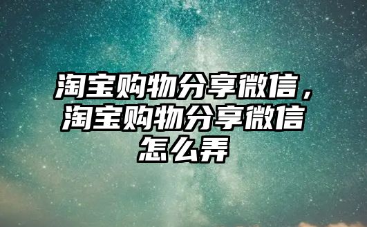 淘寶購物分享微信，淘寶購物分享微信怎么弄