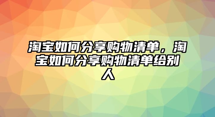 淘寶如何分享購物清單，淘寶如何分享購物清單給別人