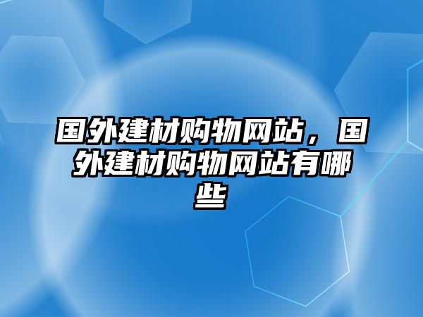 國(guó)外建材購(gòu)物網(wǎng)站，國(guó)外建材購(gòu)物網(wǎng)站有哪些