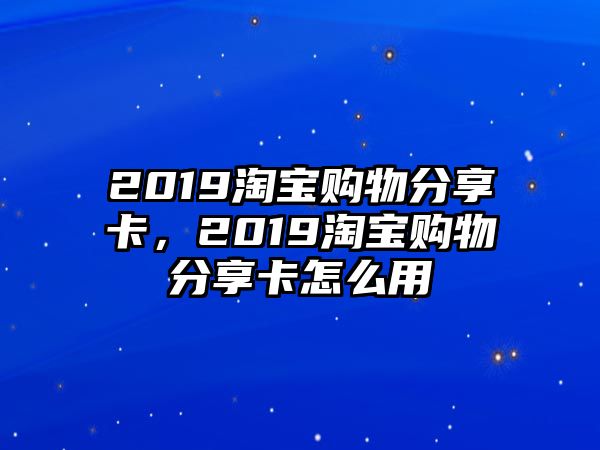 2019淘寶購物分享卡，2019淘寶購物分享卡怎么用