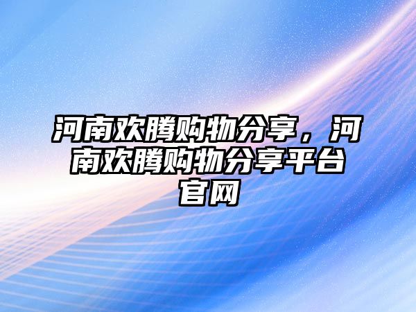 河南歡騰購(gòu)物分享，河南歡騰購(gòu)物分享平臺(tái)官網(wǎng)