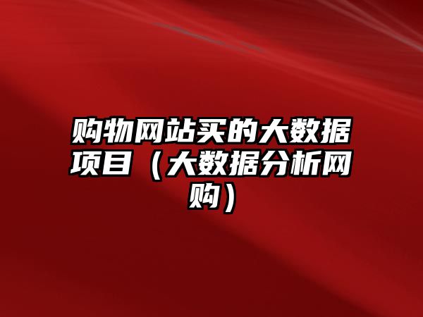 購物網(wǎng)站買的大數(shù)據(jù)項目（大數(shù)據(jù)分析網(wǎng)購）