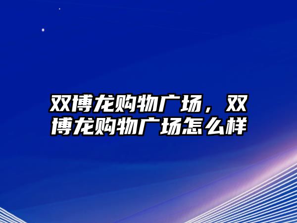 雙博龍購物廣場，雙博龍購物廣場怎么樣