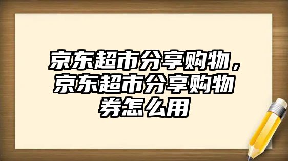 京東超市分享購(gòu)物，京東超市分享購(gòu)物券怎么用