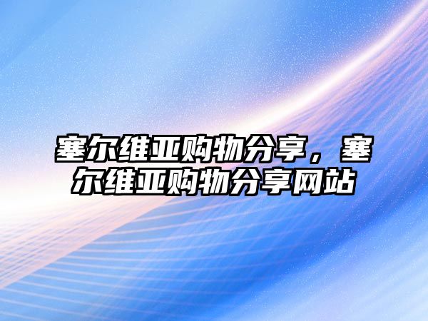 塞爾維亞購(gòu)物分享，塞爾維亞購(gòu)物分享網(wǎng)站