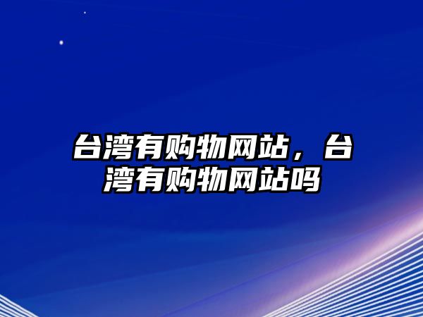 臺(tái)灣有購(gòu)物網(wǎng)站，臺(tái)灣有購(gòu)物網(wǎng)站嗎