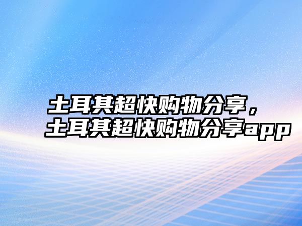 土耳其超快購(gòu)物分享，土耳其超快購(gòu)物分享app