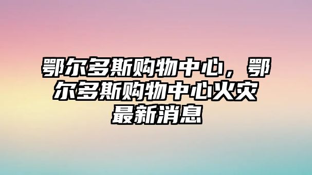 鄂爾多斯購(gòu)物中心，鄂爾多斯購(gòu)物中心火災(zāi)最新消息