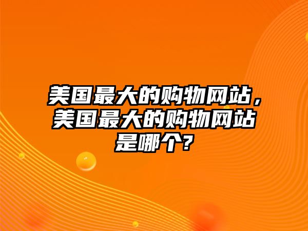 美國最大的購物網(wǎng)站，美國最大的購物網(wǎng)站是哪個?