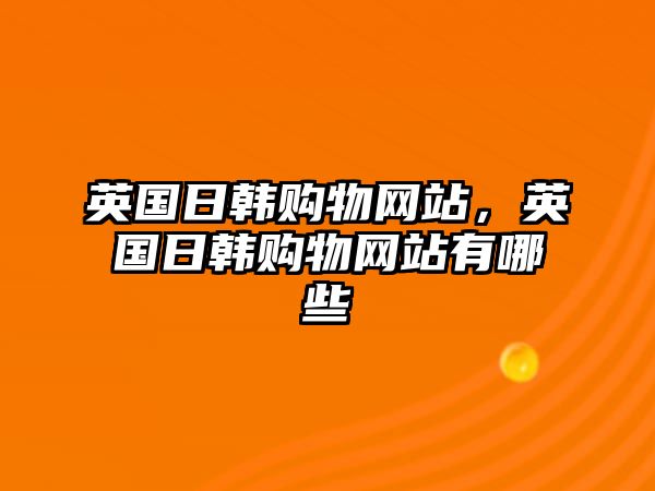 英國日韓購物網(wǎng)站，英國日韓購物網(wǎng)站有哪些