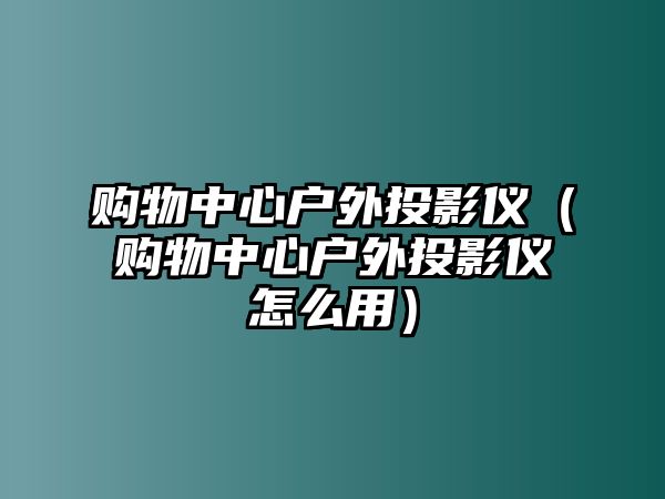 購物中心戶外投影儀（購物中心戶外投影儀怎么用）