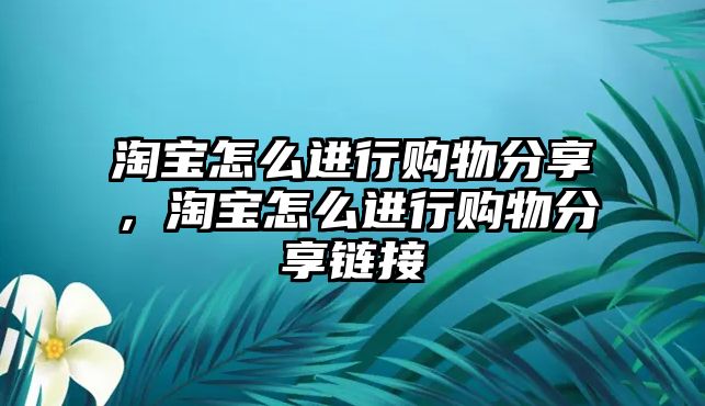 淘寶怎么進(jìn)行購物分享，淘寶怎么進(jìn)行購物分享鏈接